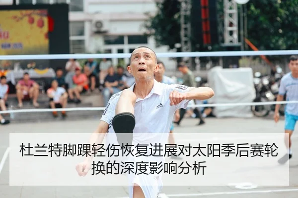 杜兰特脚踝轻伤恢复进展对太阳季后赛轮换的深度影响分析
