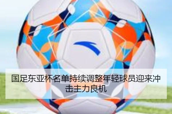 国足东亚杯名单持续调整年轻球员迎来冲击主力良机