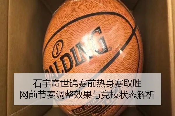 石宇奇世锦赛前热身赛取胜 网前节奏调整效果与竞技状态解析