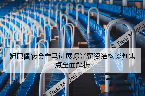 姆巴佩转会皇马进展曝光薪资结构谈判焦点全面解析