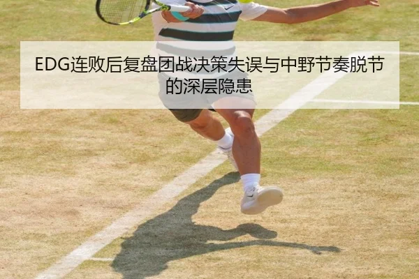 EDG连败后复盘团战决策失误与中野节奏脱节的深层隐患