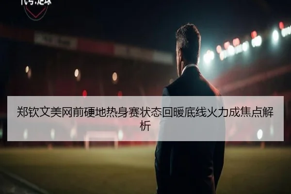 郑钦文美网前硬地热身赛状态回暖底线火力成焦点解析