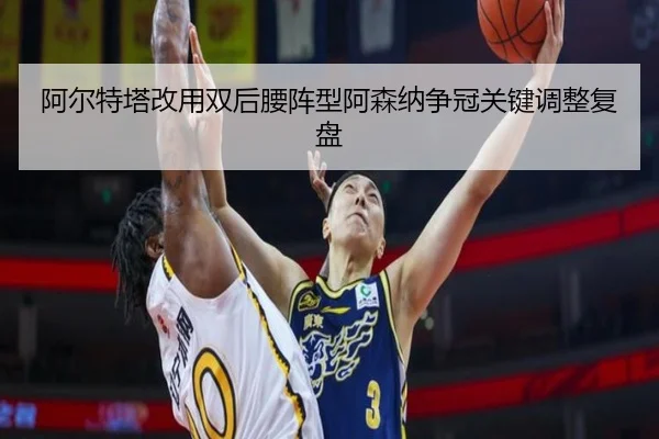 阿尔特塔改用双后腰阵型阿森纳争冠关键调整复盘