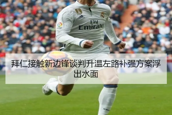 拜仁接触新边锋谈判升温左路补强方案浮出水面
