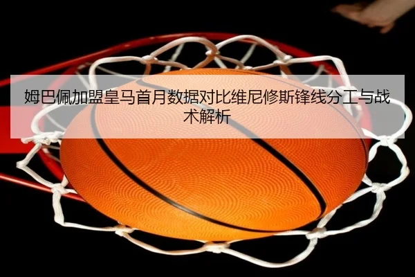 姆巴佩加盟皇马首月数据对比维尼修斯锋线分工与战术解析